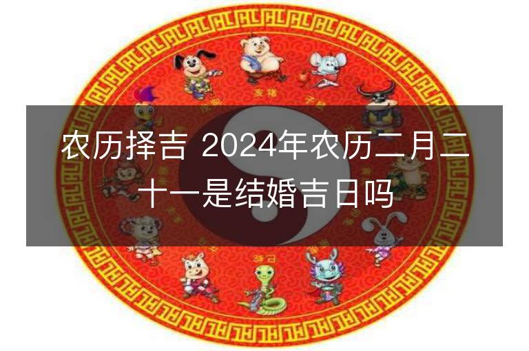 農歷擇吉 2024年農歷二月二十一是結婚吉日嗎