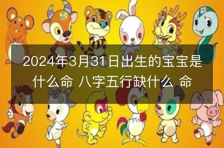 2024年3月31日出生的寶寶是什么命 八字五行缺什么 命好嗎