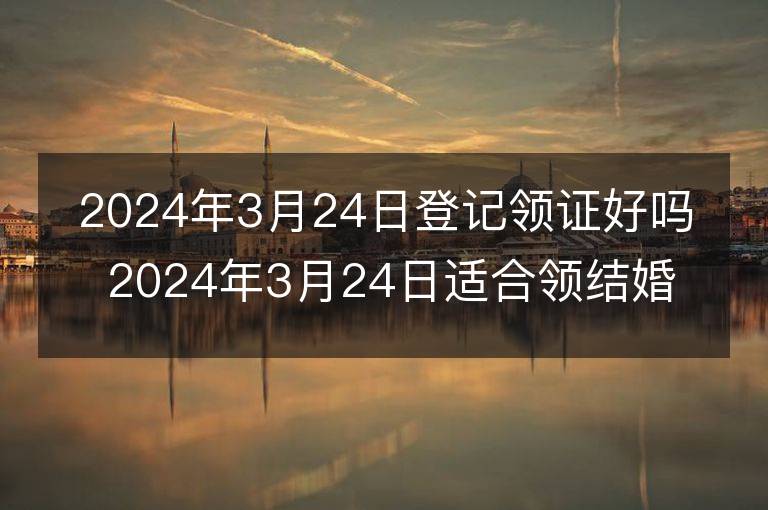 2024年3月24日登記領證好嗎 2024年3月24日適合領結婚證嗎