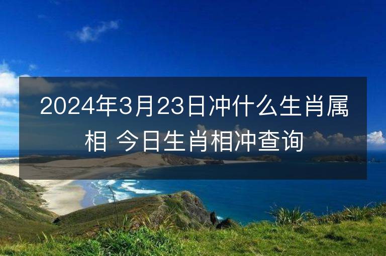 2024年3月23日沖什么生肖屬相 今日生肖相沖查詢