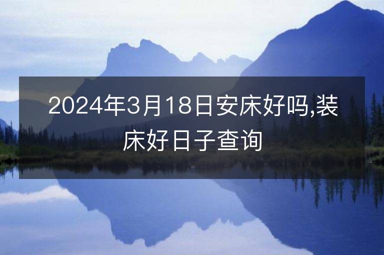 2024年3月18日安床好嗎,裝床好日子查詢