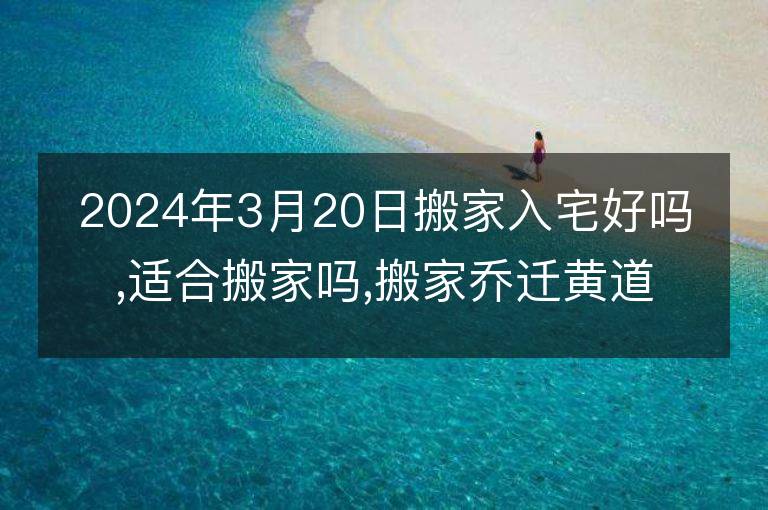 2024年3月20日搬家入宅好嗎,適合搬家嗎,搬家喬遷黃道吉日吉時