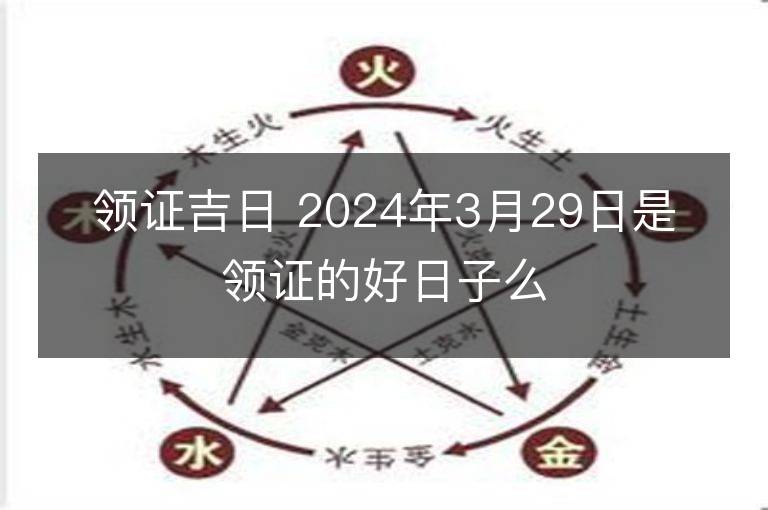 領(lǐng)證吉日 2024年3月29日是領(lǐng)證的好日子么