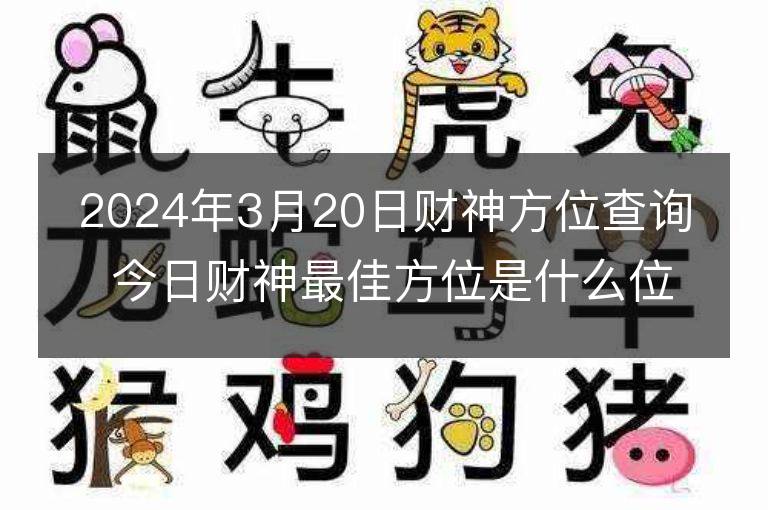 2024年3月20日財(cái)神方位查詢 今日財(cái)神最佳方位是什么位置