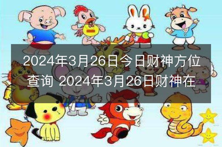 2024年3月26日今日財神方位查詢 2024年3月26日財神在什么方位