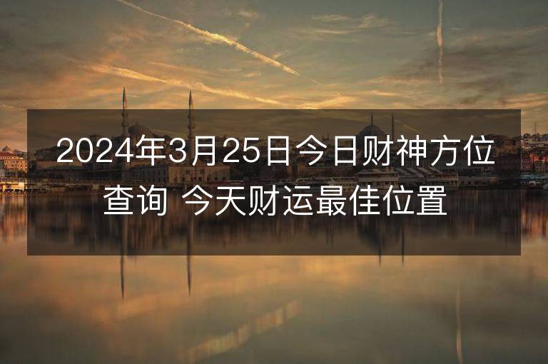 2024年3月25日今日財神方位查詢 今天財運最佳位置