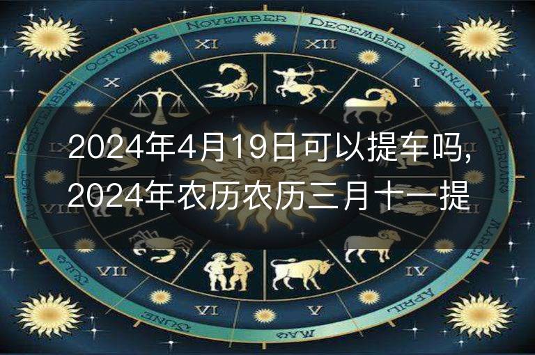 2024年4月19日可以提車嗎,2024年農歷農歷三月十一提車好不好,是好日子嗎