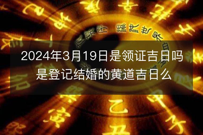 2024年3月19日是領證吉日嗎 是登記結婚的黃道吉日么