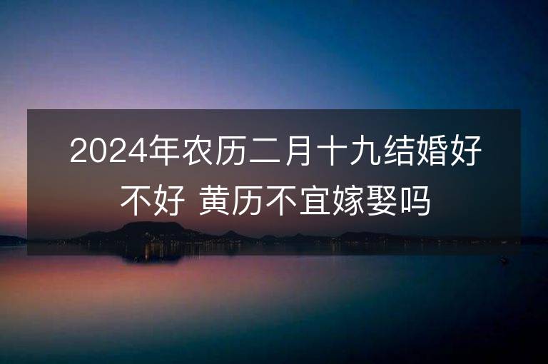 2024年農歷二月十九結婚好不好 黃歷不宜嫁娶嗎