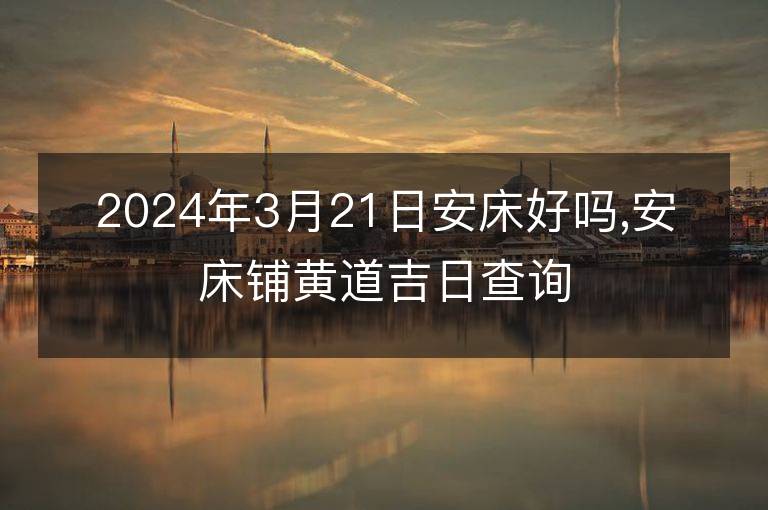 2024年3月21日安床好嗎,安床鋪黃道吉日查詢