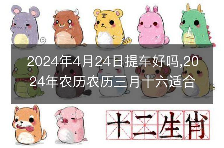 2024年4月24日提車好嗎,2024年農歷農歷三月十六適合去提新車嗎