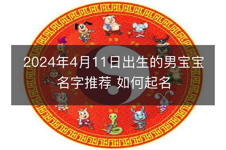 2024年4月11日出生的男寶寶名字推薦 如何起名