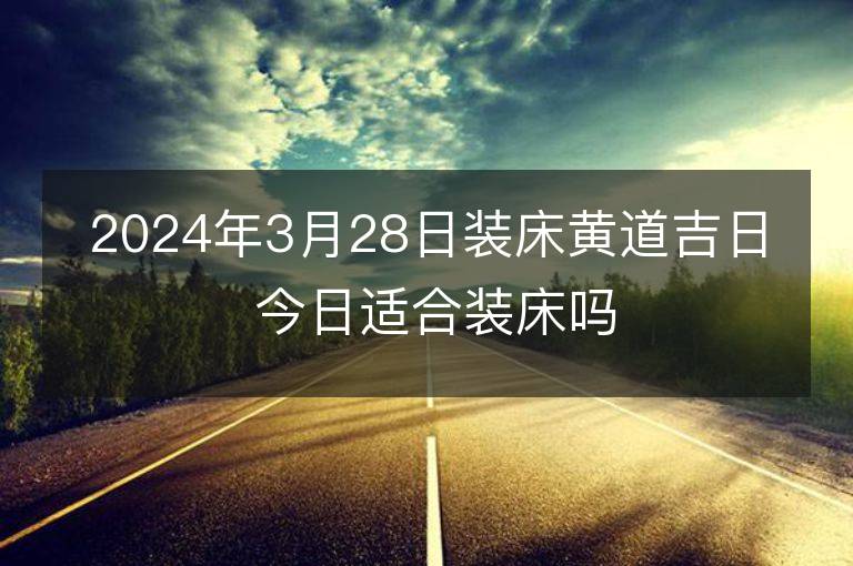 2024年3月28日裝床黃道吉日 今日適合裝床嗎