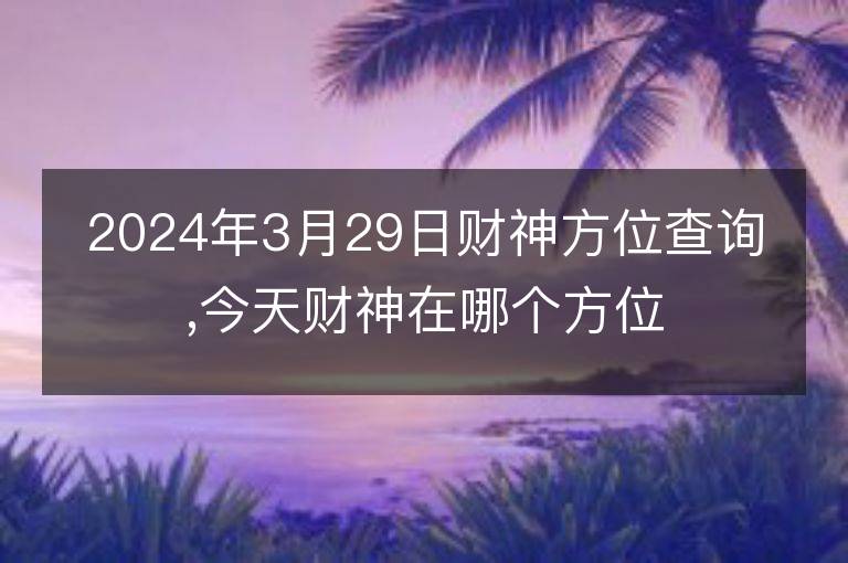 2024年3月29日財神方位查詢,今天財神在哪個方位