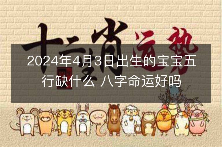 2024年4月3日出生的寶寶五行缺什么 八字命運好嗎