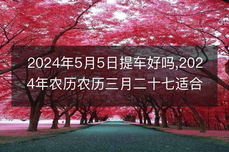 2024年5月5日提車好嗎,2024年農(nóng)歷農(nóng)歷三月二十七適合去提新車嗎