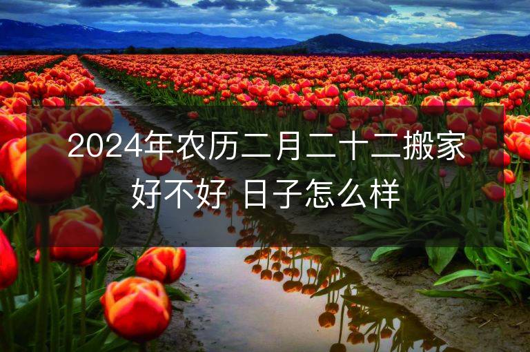 2024年農歷二月二十二搬家好不好 日子怎么樣