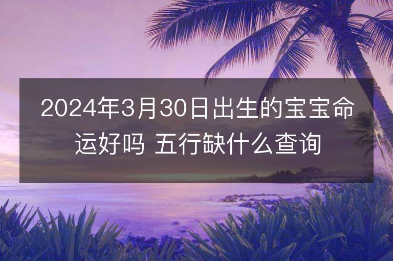 2024年3月30日出生的寶寶命運好嗎 五行缺什么查詢