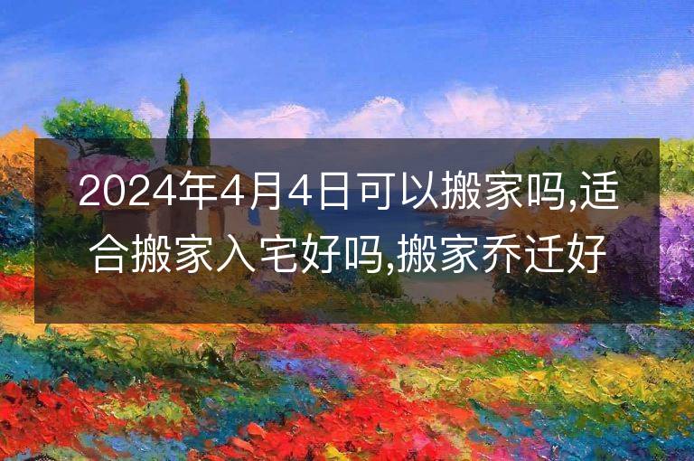 2024年4月4日可以搬家嗎,適合搬家入宅好嗎,搬家喬遷好日子