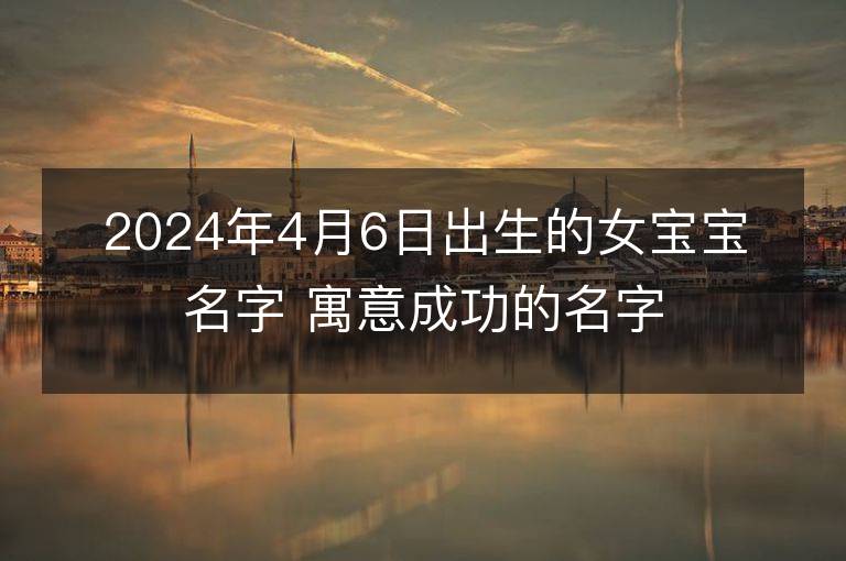 2024年4月6日出生的女寶寶名字 寓意成功的名字