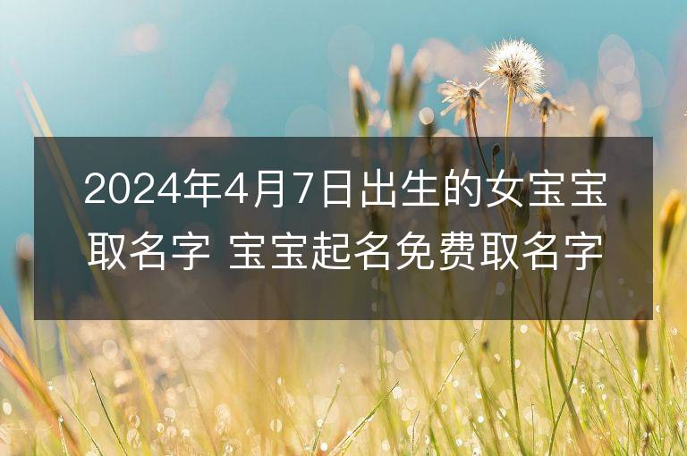 2024年4月7日出生的女寶寶取名字 寶寶起名免費取名字大全