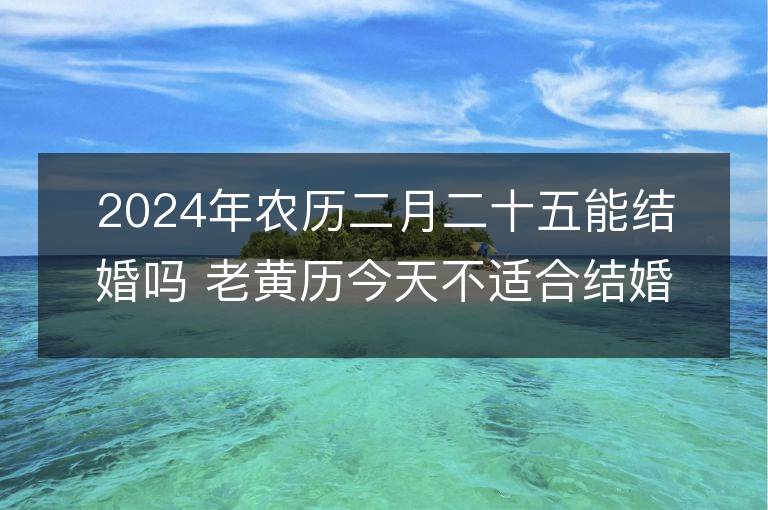 2024年農(nóng)歷二月二十五能結(jié)婚嗎 老黃歷今天不適合結(jié)婚