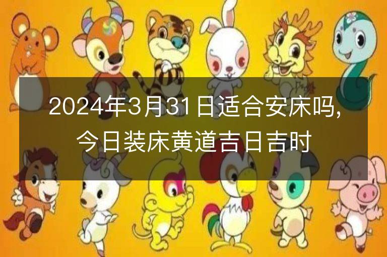 2024年3月31日適合安床嗎,今日裝床黃道吉日吉時