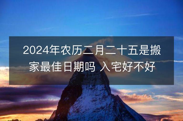 2024年農(nóng)歷二月二十五是搬家最佳日期嗎 入宅好不好