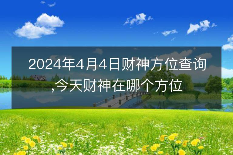 2024年4月4日財神方位查詢,今天財神在哪個方位