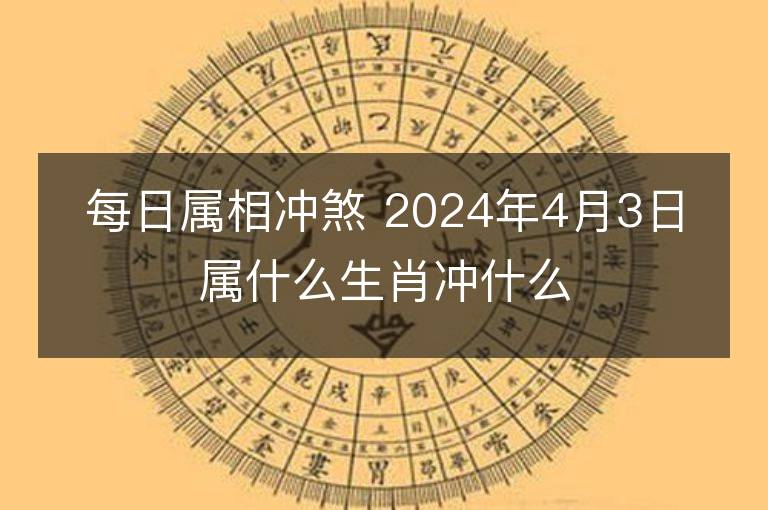 每日屬相沖煞 2024年4月3日屬什么生肖沖什么