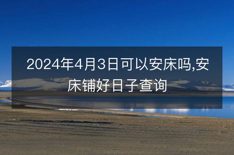 2024年4月3日可以安床嗎,安床鋪好日子查詢