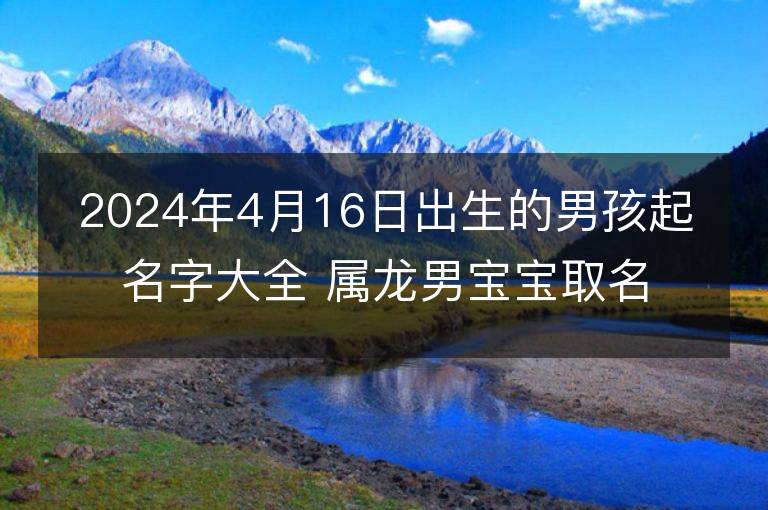 2024年4月16日出生的男孩起名字大全 屬龍男寶寶取名