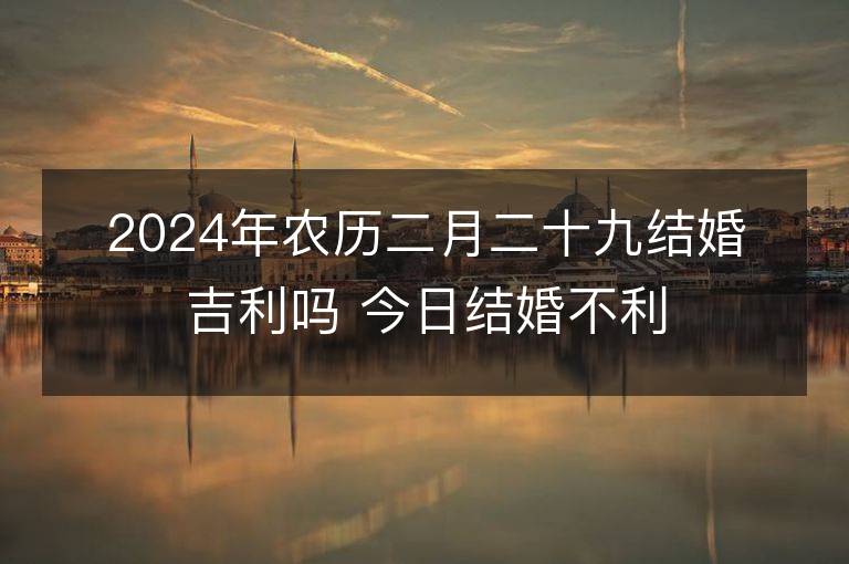 2024年農歷二月二十九結婚吉利嗎 今日結婚不利