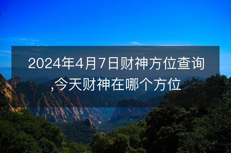 2024年4月7日財神方位查詢,今天財神在哪個方位