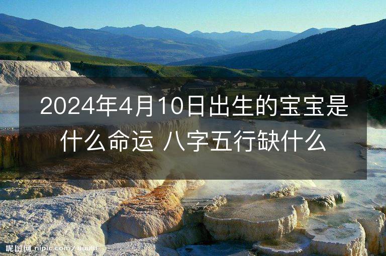 2024年4月10日出生的寶寶是什么命運 八字五行缺什么