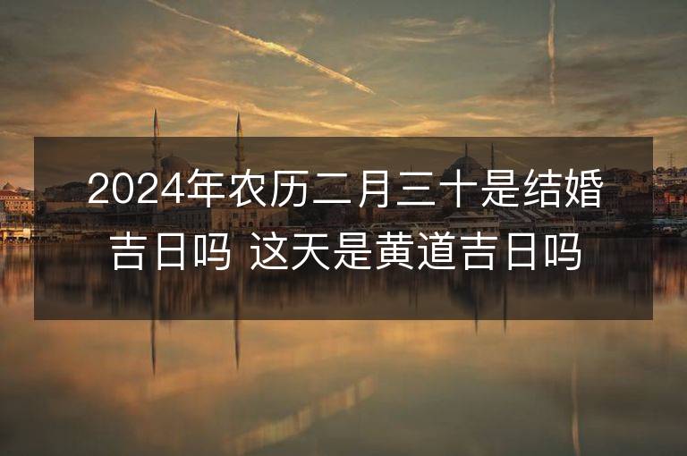 2024年農歷二月三十是結婚吉日嗎 這天是黃道吉日嗎