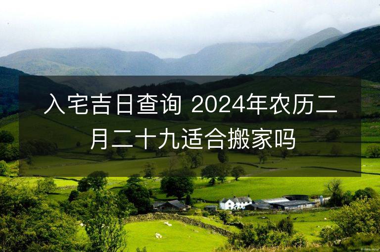 入宅吉日查詢 2024年農(nóng)歷二月二十九適合搬家嗎