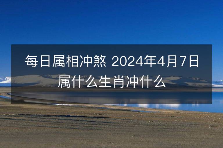 每日屬相沖煞 2024年4月7日屬什么生肖沖什么