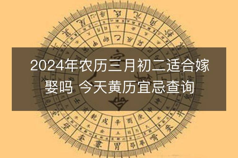 2024年農歷三月初二適合嫁娶嗎 今天黃歷宜忌查詢