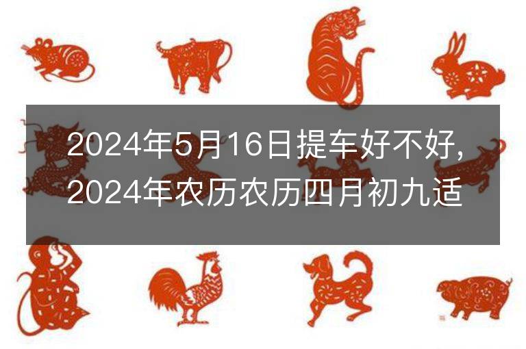 2024年5月16日提車好不好,2024年農(nóng)歷農(nóng)歷四月初九適合提車吉日嗎