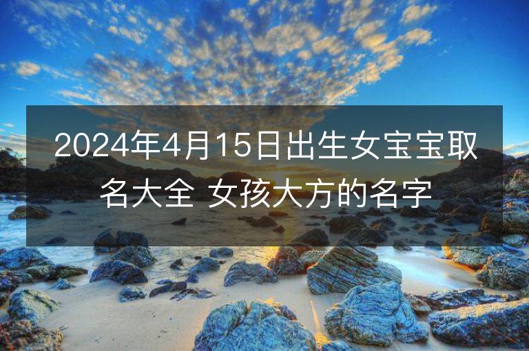 2024年4月15日出生女寶寶取名大全 女孩大方的名字