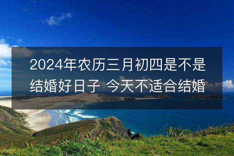 2024年農歷三月初四是不是結婚好日子 今天不適合結婚