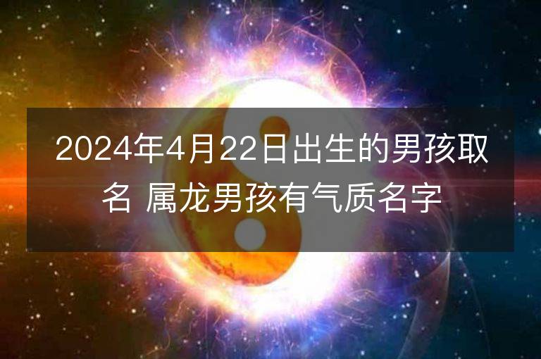 2024年4月22日出生的男孩取名 屬龍男孩有氣質名字