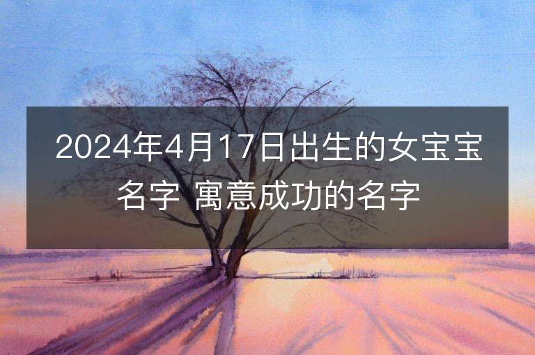 2024年4月17日出生的女寶寶名字 寓意成功的名字