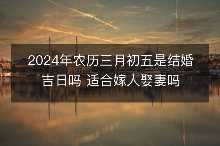 2024年農歷三月初五是結婚吉日嗎 適合嫁人娶妻嗎