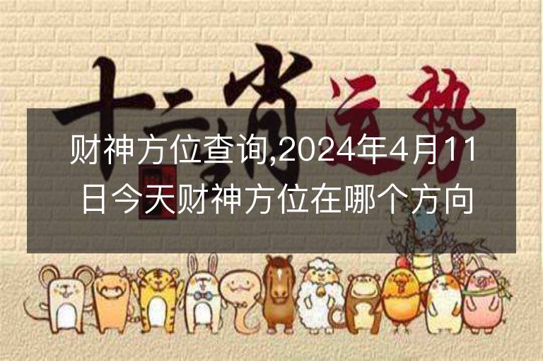 財神方位查詢,2024年4月11日今天財神方位在哪個方向