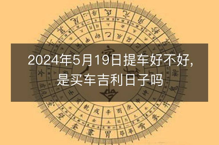 2024年5月19日提車好不好,是買車吉利日子嗎