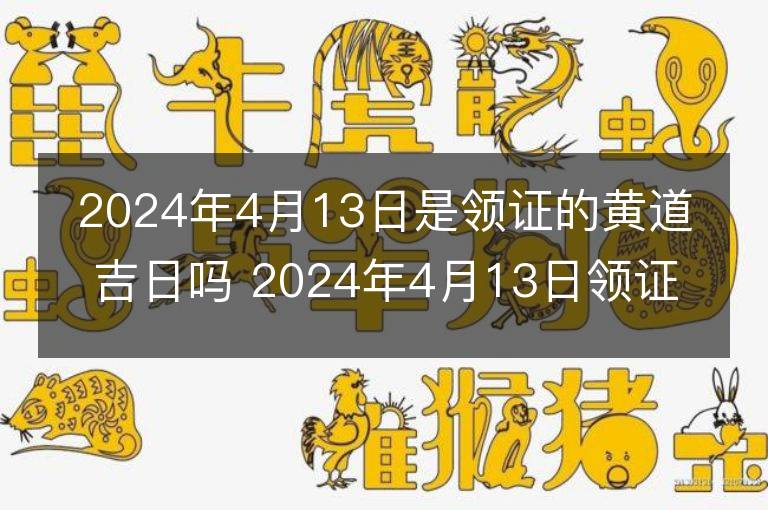 2024年4月13日是領證的黃道吉日嗎 2024年4月13日領證行嗎