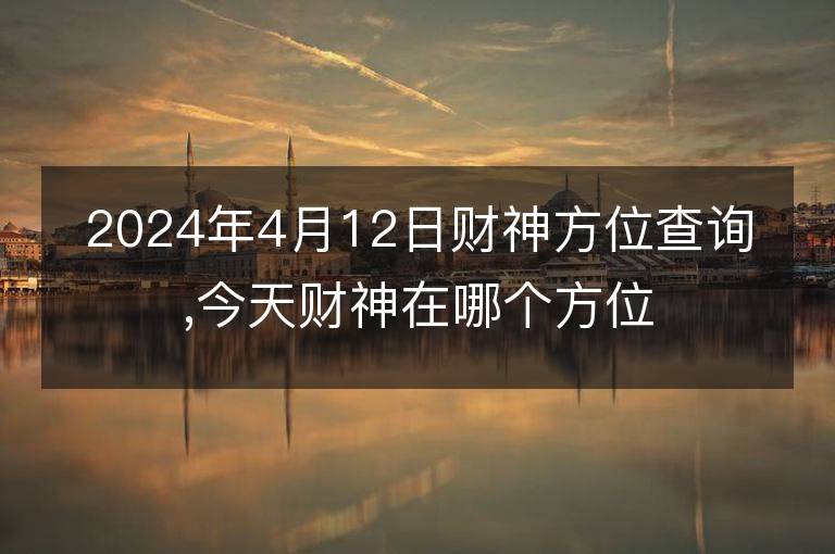 2024年4月12日財神方位查詢,今天財神在哪個方位