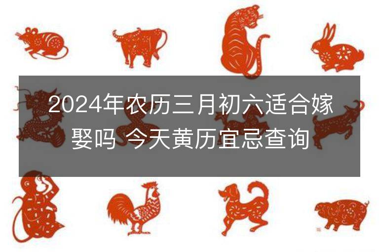 2024年農歷三月初六適合嫁娶嗎 今天黃歷宜忌查詢